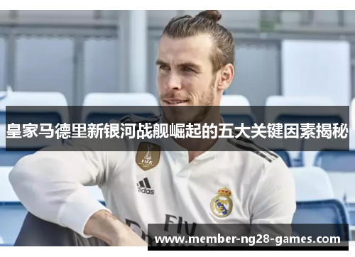 皇家马德里新银河战舰崛起的五大关键因素揭秘