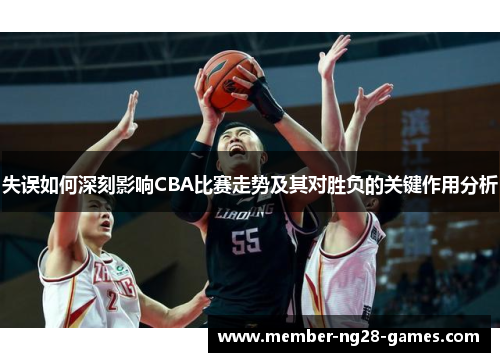 失误如何深刻影响CBA比赛走势及其对胜负的关键作用分析