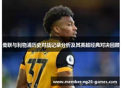 曼联与利物浦历史对战记录分析及其英超经典对决回顾