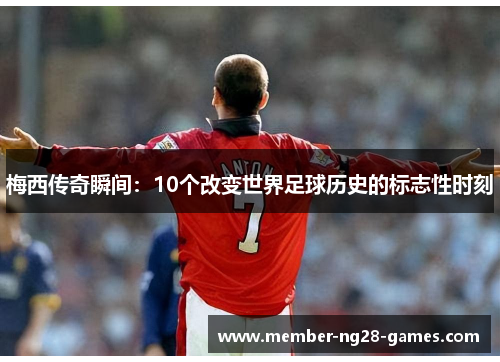 梅西传奇瞬间：10个改变世界足球历史的标志性时刻
