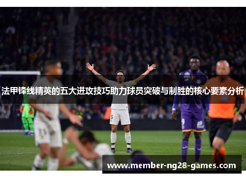 法甲锋线精英的五大进攻技巧助力球员突破与制胜的核心要素分析