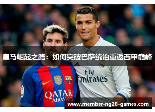 皇马崛起之路：如何突破巴萨统治重返西甲巅峰