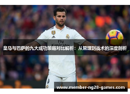 皇马与巴萨的九大成功策略对比解析：从管理到战术的深度剖析
