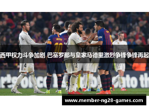 西甲权力斗争加剧 巴塞罗那与皇家马德里激烈争锋争锋再起