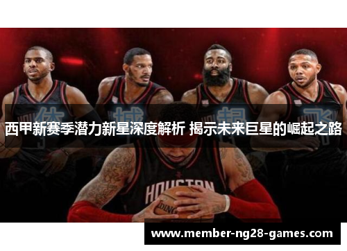 西甲新赛季潜力新星深度解析 揭示未来巨星的崛起之路