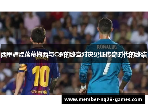 西甲辉煌落幕梅西与C罗的终章对决见证传奇时代的终结