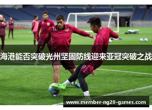 海港能否突破光州坚固防线迎来亚冠突破之战