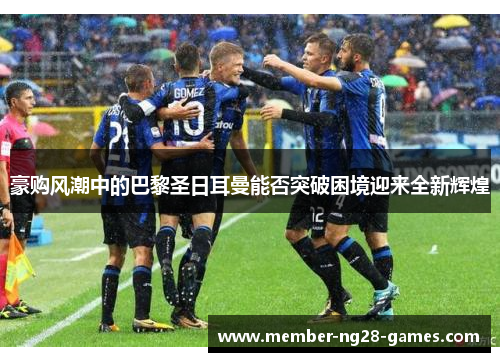 豪购风潮中的巴黎圣日耳曼能否突破困境迎来全新辉煌
