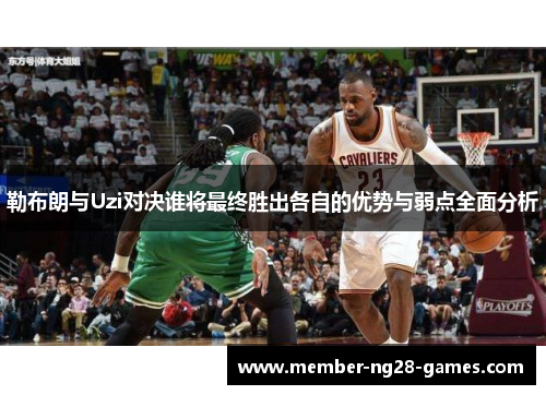 勒布朗与Uzi对决谁将最终胜出各自的优势与弱点全面分析