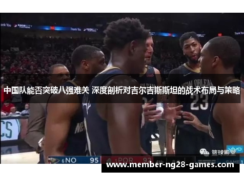 中国队能否突破八强难关 深度剖析对吉尔吉斯斯坦的战术布局与策略