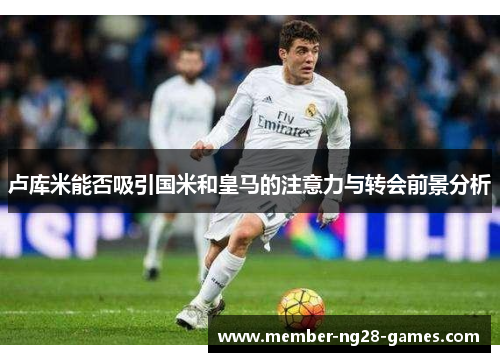 卢库米能否吸引国米和皇马的注意力与转会前景分析