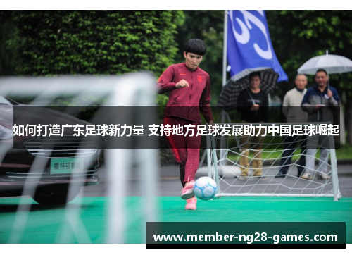 如何打造广东足球新力量 支持地方足球发展助力中国足球崛起