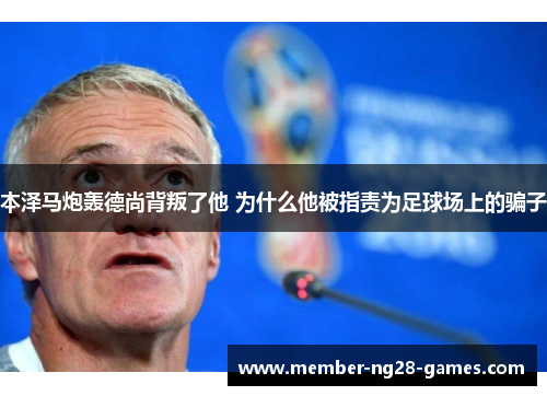 本泽马炮轰德尚背叛了他 为什么他被指责为足球场上的骗子