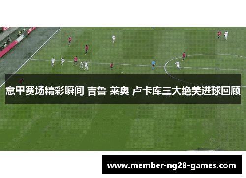 意甲赛场精彩瞬间 吉鲁 莱奥 卢卡库三大绝美进球回顾