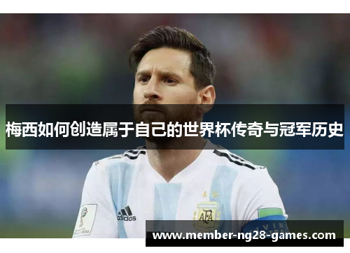 梅西如何创造属于自己的世界杯传奇与冠军历史