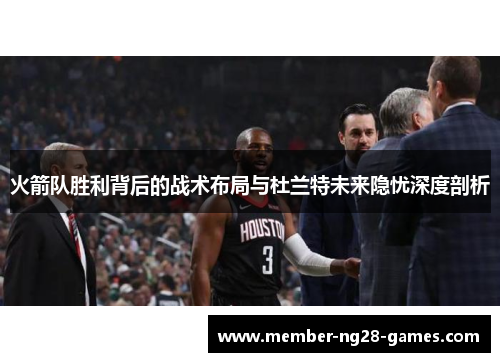火箭队胜利背后的战术布局与杜兰特未来隐忧深度剖析
