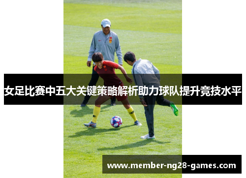 女足比赛中五大关键策略解析助力球队提升竞技水平