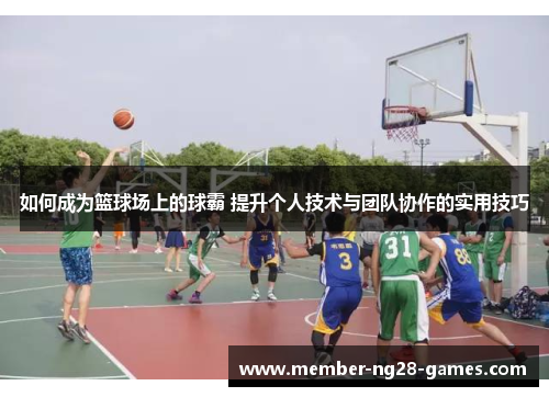 如何成为篮球场上的球霸 提升个人技术与团队协作的实用技巧