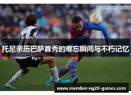 托尼亲历巴萨首秀的难忘瞬间与不朽记忆