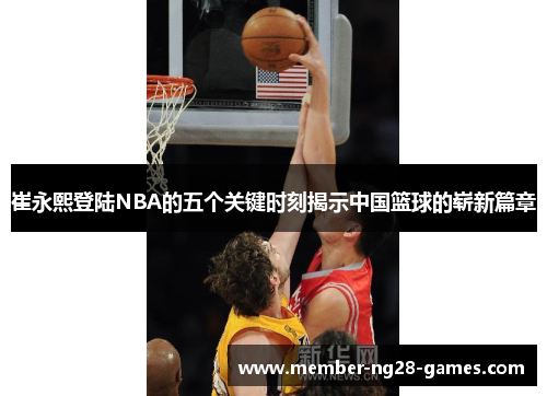 崔永熙登陆NBA的五个关键时刻揭示中国篮球的崭新篇章