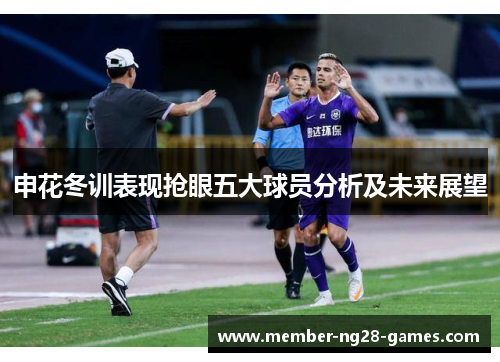 申花冬训表现抢眼五大球员分析及未来展望