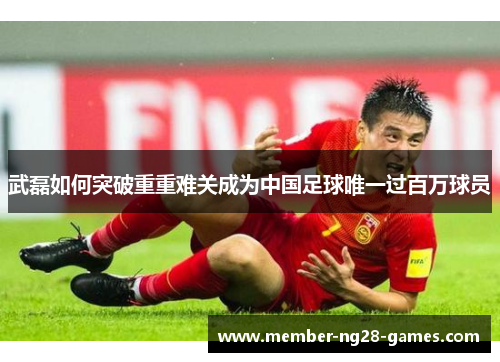 武磊如何突破重重难关成为中国足球唯一过百万球员