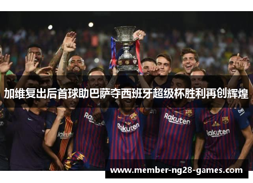 加维复出后首球助巴萨夺西班牙超级杯胜利再创辉煌