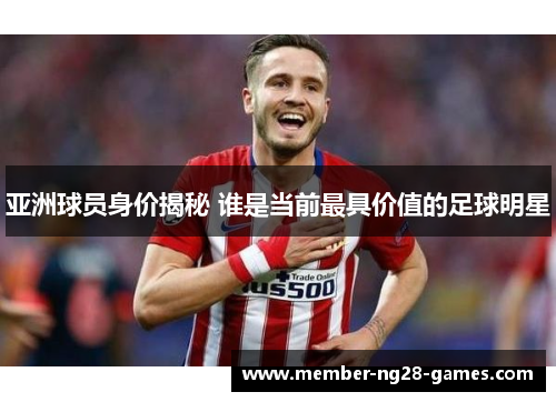 亚洲球员身价揭秘 谁是当前最具价值的足球明星