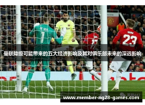 曼联降级可能带来的五大经济影响及其对俱乐部未来的深远影响