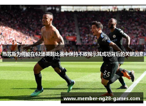 热苏斯为何能在62场英超比赛中保持不败揭示其成功背后的关键因素