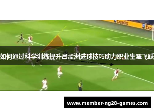 如何通过科学训练提升吕孟洲进球技巧助力职业生涯飞跃