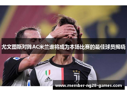 尤文图斯对阵AC米兰谁将成为本场比赛的最佳球员揭晓