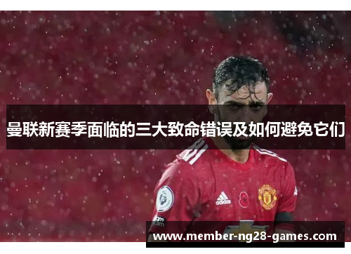 曼联新赛季面临的三大致命错误及如何避免它们