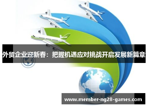 外贸企业迎新春：把握机遇应对挑战开启发展新篇章