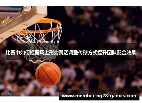 比赛中如何根据场上形势灵活调整传球方式提升团队配合效果