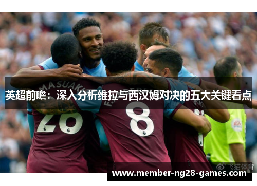 英超前瞻：深入分析维拉与西汉姆对决的五大关键看点