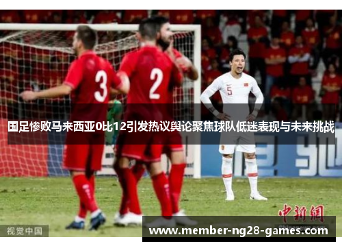 国足惨败马来西亚0比12引发热议舆论聚焦球队低迷表现与未来挑战