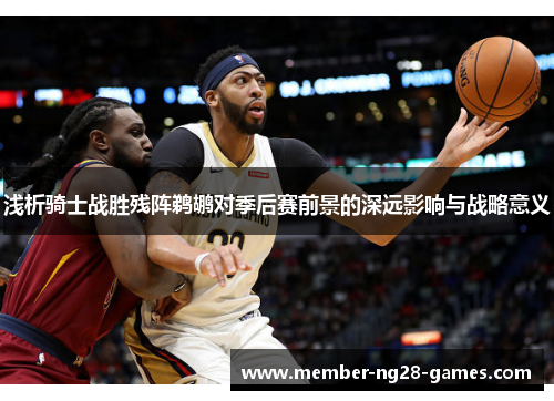 浅析骑士战胜残阵鹈鹕对季后赛前景的深远影响与战略意义