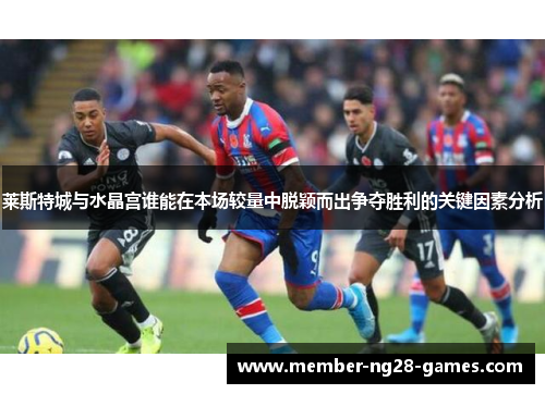 莱斯特城与水晶宫谁能在本场较量中脱颖而出争夺胜利的关键因素分析