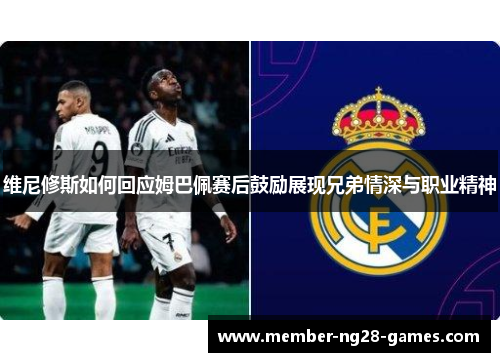 维尼修斯如何回应姆巴佩赛后鼓励展现兄弟情深与职业精神
