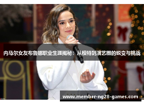 内马尔女友布鲁娜职业生涯揭秘：从模特到演艺圈的蜕变与挑战
