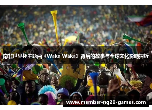 南非世界杯主题曲《Waka Waka》背后的故事与全球文化影响探析