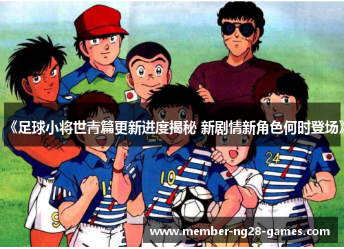 《足球小将世青篇更新进度揭秘 新剧情新角色何时登场》