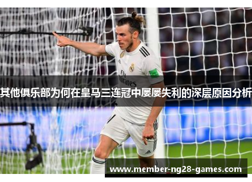 其他俱乐部为何在皇马三连冠中屡屡失利的深层原因分析