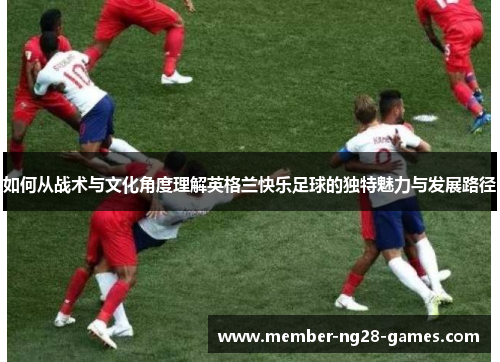 如何从战术与文化角度理解英格兰快乐足球的独特魅力与发展路径
