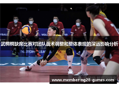 武桐桐缺席比赛对团队战术调整和整体表现的深远影响分析