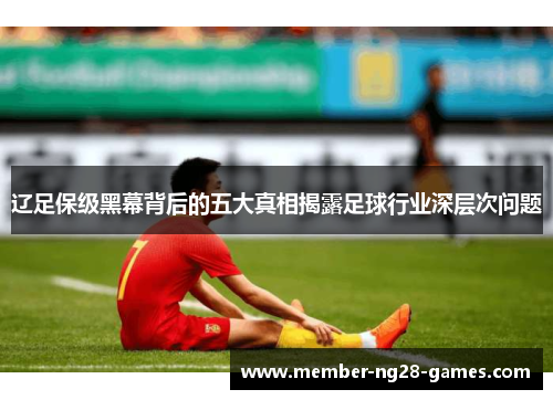 辽足保级黑幕背后的五大真相揭露足球行业深层次问题