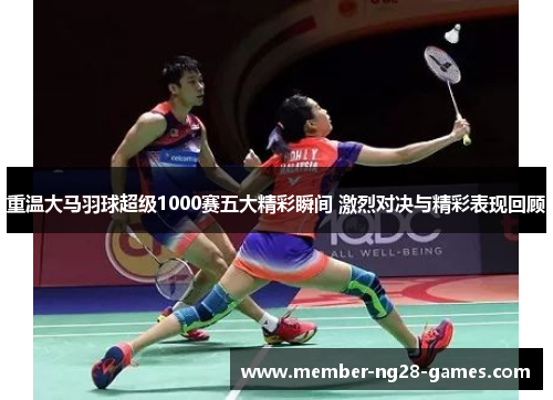 重温大马羽球超级1000赛五大精彩瞬间 激烈对决与精彩表现回顾
