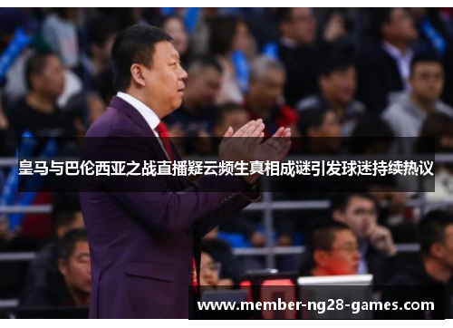 皇马与巴伦西亚之战直播疑云频生真相成谜引发球迷持续热议 皇马与巴伦西亚之战直播疑云频生真相成谜引发球迷持续热议