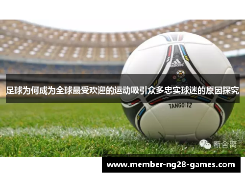 足球为何成为全球最受欢迎的运动吸引众多忠实球迷的原因探究 足球为何成为全球最受欢迎的运动吸引众多忠实球迷的原因探究